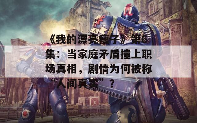 《我的漂亮瘦子》第6集：当家庭矛盾撞上职场真相，剧情为何被称“人间真实”？