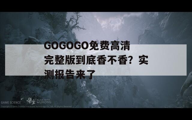 GOGOGO免费高清完整版到底香不香？实测报告来了
