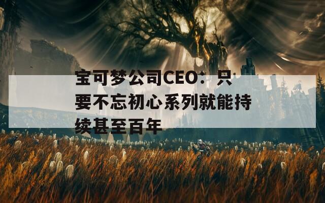 宝可梦公司CEO：只要不忘初心系列就能持续甚至百年