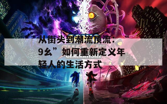 从街头到潮流顶流：“9幺”如何重新定义年轻人的生活方式