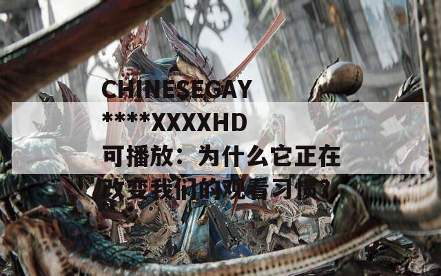 CHINESEGAY****XXXXHD可播放：为什么它正在改变我们的观看习惯？