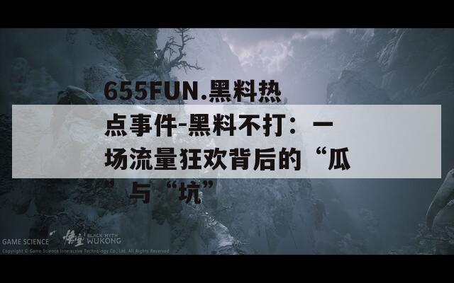 655FUN.黑料热点事件-黑料不打：一场流量狂欢背后的“瓜”与“坑”