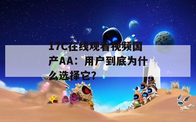 17C在线观看视频国产AA：用户到底为什么选择它？
