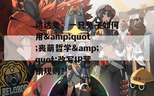 达达兔：一只兔子如何用&quot;丧萌哲学&quot;改写IP营销规则？
