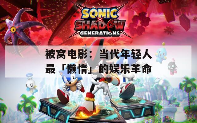 被窝电影：当代年轻人最「懒惰」的娱乐革命