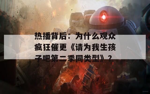 热播背后：为什么观众疯狂催更《请为我生孩子吧第二季同类型》？
