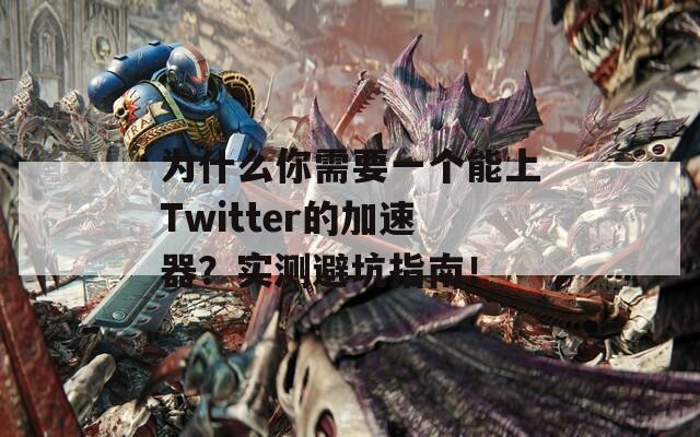 为什么你需要一个能上Twitter的加速器？实测避坑指南！