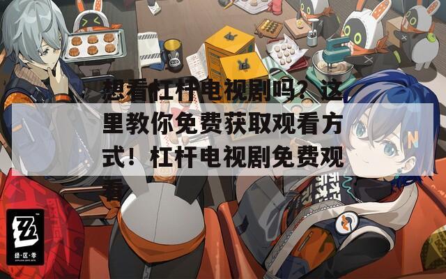 想看杠杆电视剧吗？这里教你免费获取观看方式！杠杆电视剧免费观看