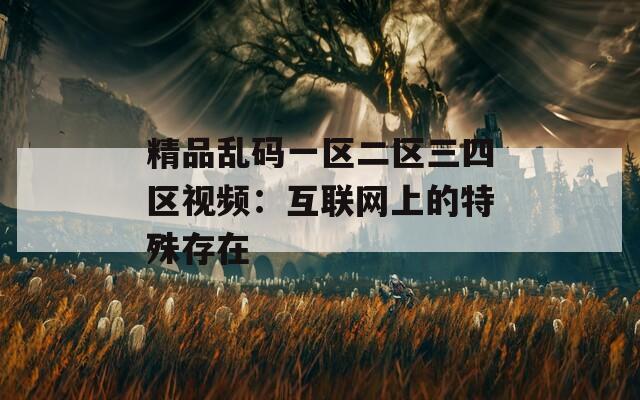 精品乱码一区二区三四区视频：互联网上的特殊存在