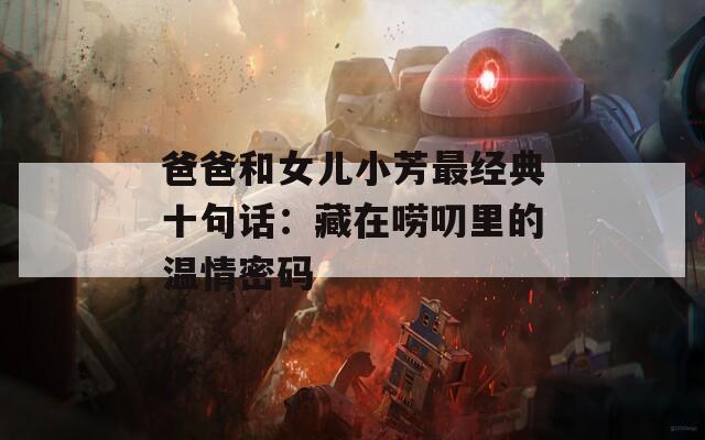 爸爸和女儿小芳最经典十句话：藏在唠叨里的温情密码