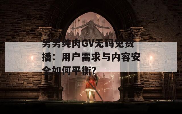 男男纯肉GV无码免费播：用户需求与内容安全如何平衡？