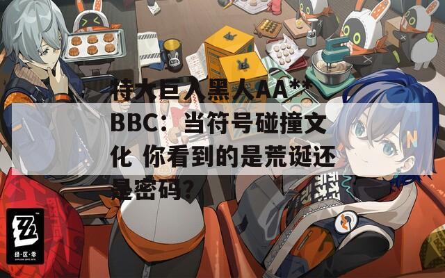 特大巨人黑人AA**BBC：当符号碰撞文化 你看到的是荒诞还是密码？