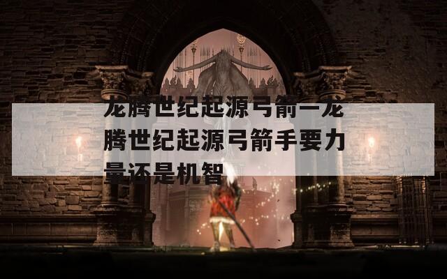 龙腾世纪起源弓箭—龙腾世纪起源弓箭手要力量还是机智