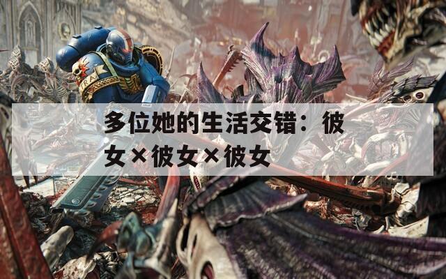多位她的生活交错：彼女×彼女×彼女