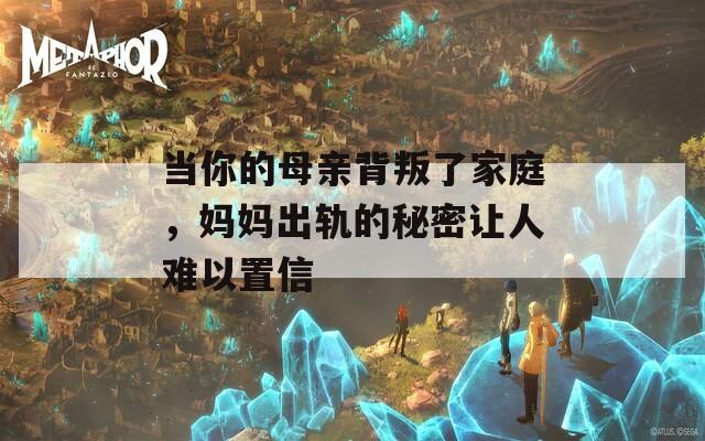 当你的母亲背叛了家庭，妈妈出轨的秘密让人难以置信