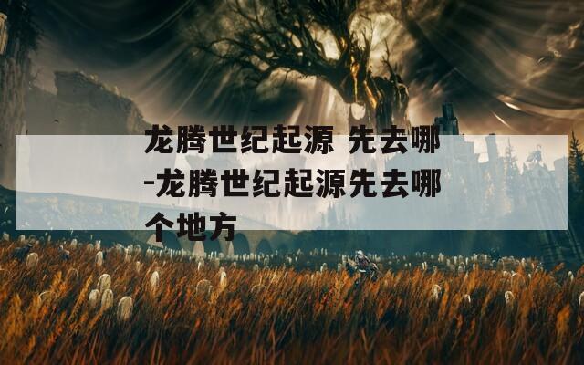 龙腾世纪起源 先去哪-龙腾世纪起源先去哪个地方