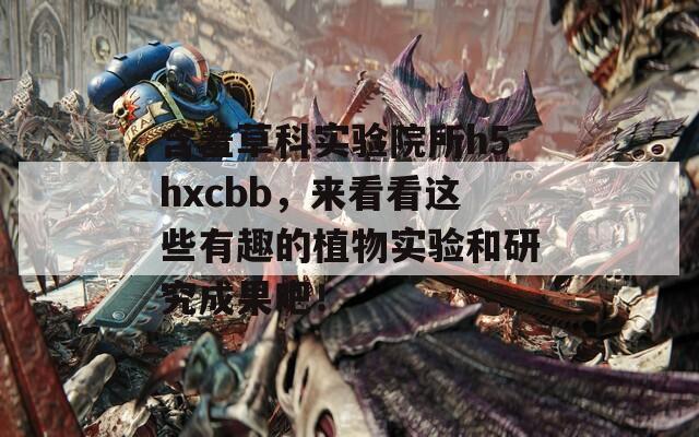 含羞草科实验院所h5hxcbb，来看看这些有趣的植物实验和研究成果吧！