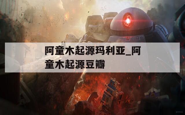 阿童木起源玛利亚_阿童木起源豆瓣
