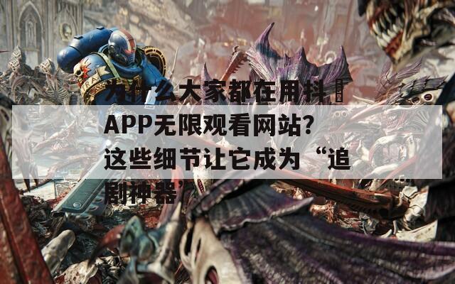 为什么大家都在用抖抈APP无限观看网站？这些细节让它成为“追剧神器”