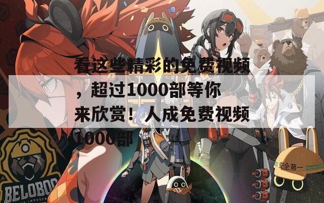 看这些精彩的免费视频，超过1000部等你来欣赏！人成免费视频1000部