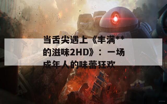 当舌尖遇上《丰满**的滋味2HD》：一场成年人的味蕾狂欢