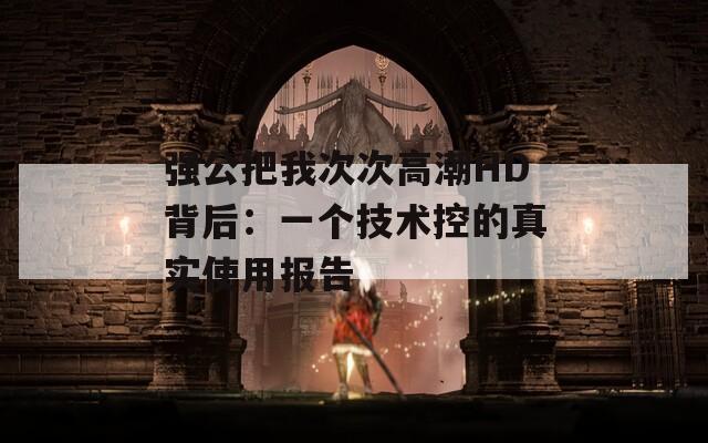 强公把我次次高潮HD背后：一个技术控的真实使用报告