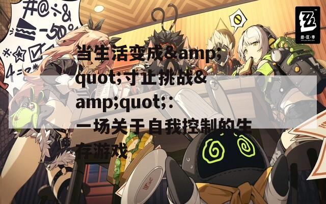当生活变成&quot;寸止挑战&quot;：一场关于自我控制的生存游戏