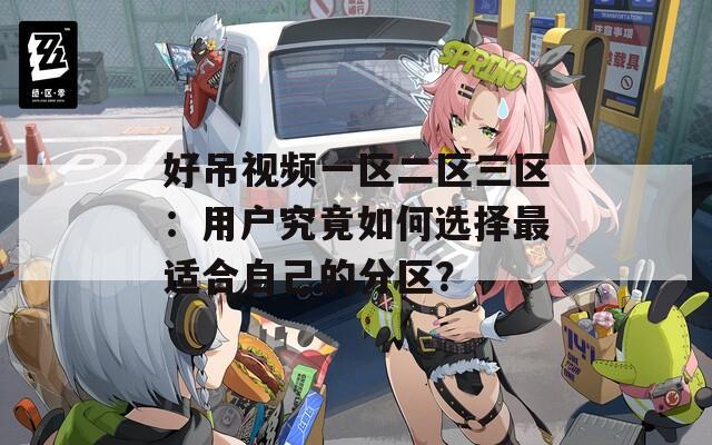 好吊视频一区二区三区：用户究竟如何选择最适合自己的分区？