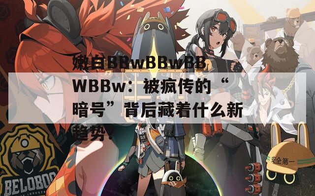 嫩白BBwBBwBBWBBw：被疯传的“暗号”背后藏着什么新趋势？
