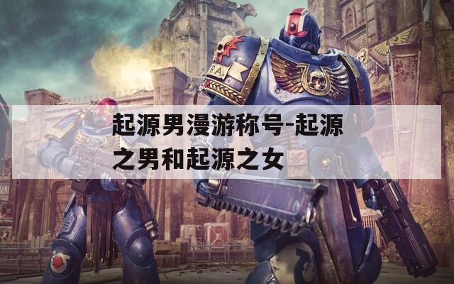 起源男漫游称号-起源之男和起源之女