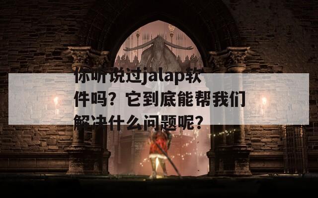 你听说过jalap软件吗？它到底能帮我们解决什么问题呢？