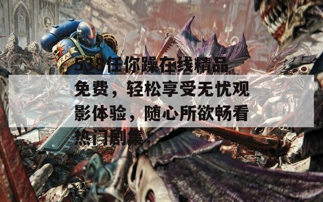 538任你躁在线精品免费，轻松享受无忧观影体验，随心所欲畅看热门剧集！