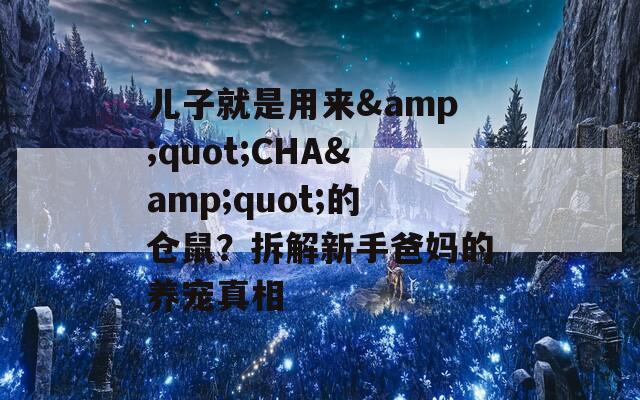 儿子就是用来&quot;CHA&quot;的仓鼠？拆解新手爸妈的养宠真相