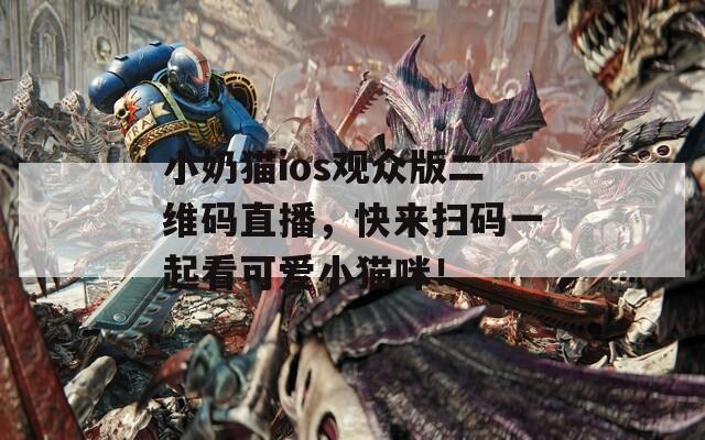 小奶猫ios观众版二维码直播，快来扫码一起看可爱小猫咪！