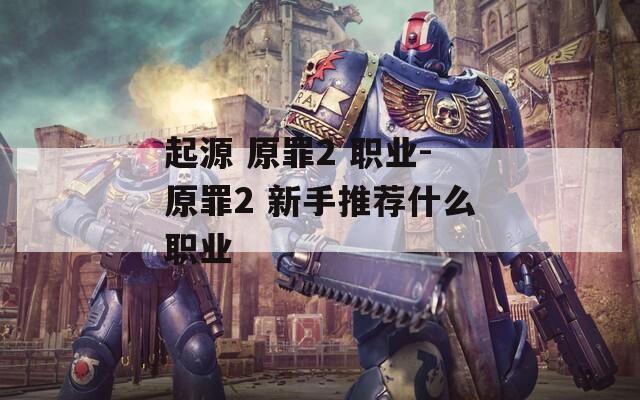 起源 原罪2 职业-原罪2 新手推荐什么职业