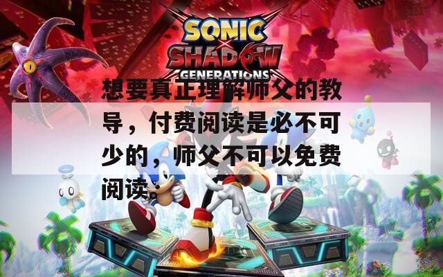 想要真正理解师父的教导，付费阅读是必不可少的，师父不可以免费阅读。