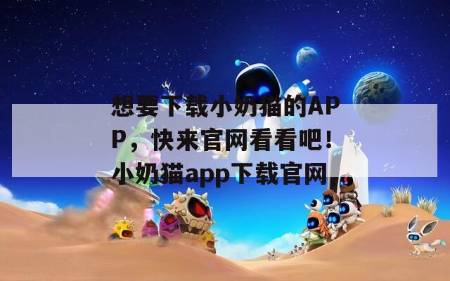 想要下载小奶猫的APP，快来官网看看吧！小奶猫app下载官网