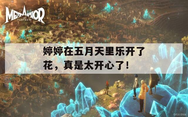 婷婷在五月天里乐开了花，真是太开心了！