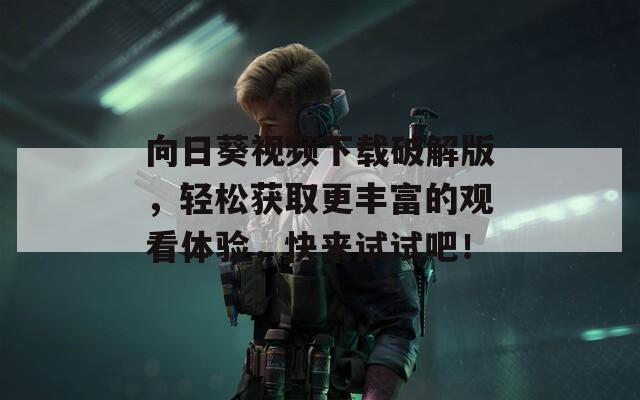 向日葵视频下载破解版，轻松获取更丰富的观看体验，快来试试吧！