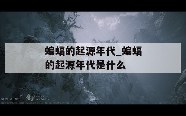 蝙蝠的起源年代_蝙蝠的起源年代是什么