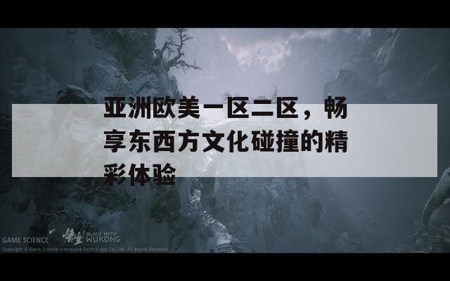 亚洲欧美一区二区，畅享东西方文化碰撞的精彩体验