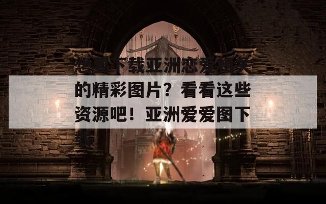 想要下载亚洲恋爱相关的精彩图片？看看这些资源吧！亚洲爱爱图下载