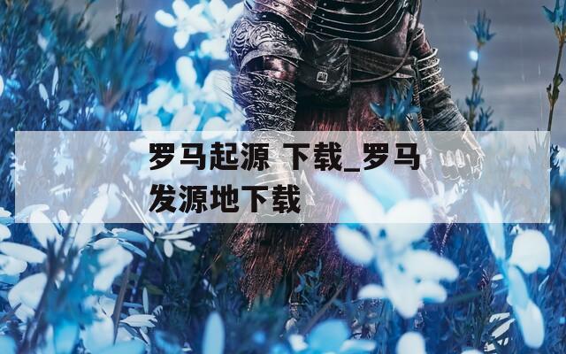 罗马起源 下载_罗马发源地下载