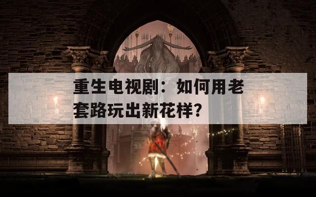 重生电视剧：如何用老套路玩出新花样？