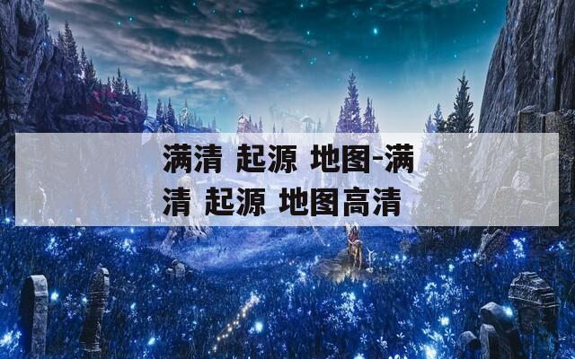 满清 起源 地图-满清 起源 地图高清