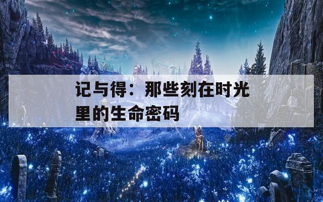 记与得：那些刻在时光里的生命密码