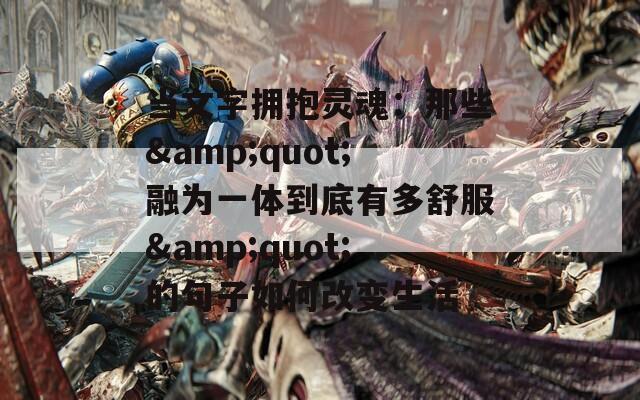 当文字拥抱灵魂：那些&quot;融为一体到底有多舒服&quot;的句子如何改变生活