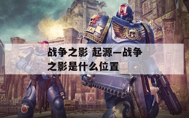 战争之影 起源—战争之影是什么位置