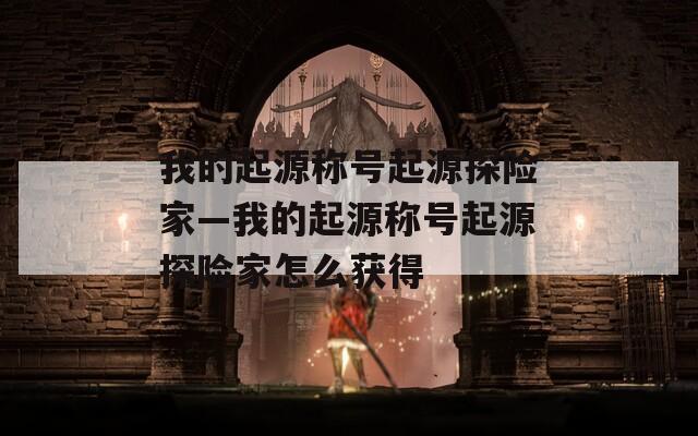 我的起源称号起源探险家—我的起源称号起源探险家怎么获得