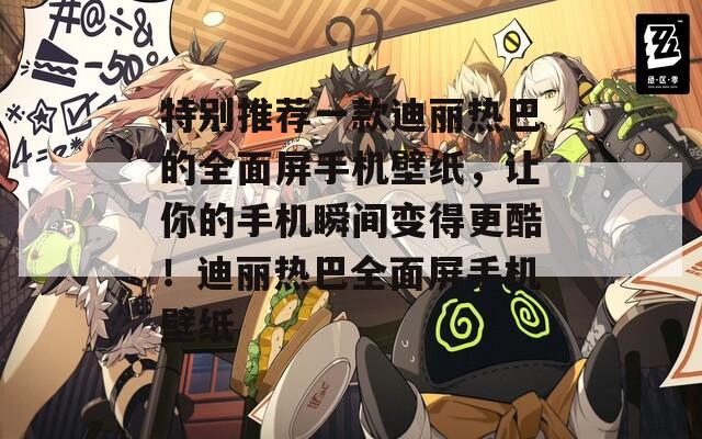 特别推荐一款迪丽热巴的全面屏手机壁纸，让你的手机瞬间变得更酷！迪丽热巴全面屏手机壁纸